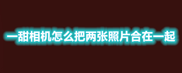 《一甜相机》把两张照片合在一起教程