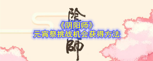 《阴阳师》元宵祭挑战机会获得方法