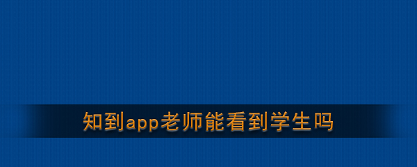 《知到》app老师能看到学生吗