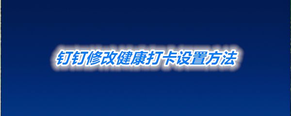 《钉钉》修改健康打卡设置方法