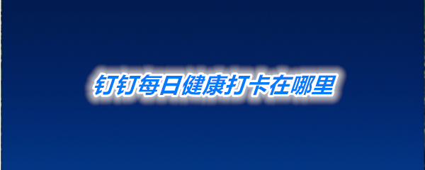 《钉钉》每日健康打卡位置介绍