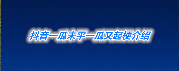 《抖音》一瓜未平一瓜又起梗介绍