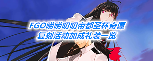 《FGO》唠唠叨叨帝都圣杯奇谭复刻活动加成礼装一览