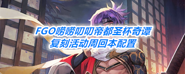 《FGO》唠唠叨叨帝都圣杯奇谭复刻活动周回本配置一览