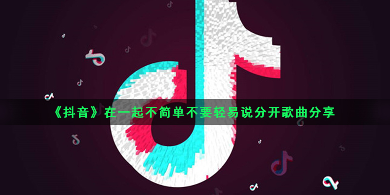 《抖音》在一起不简单不要轻易说分开歌曲分享