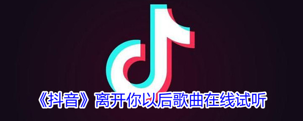 《抖音》离开你以后歌曲完整版在线试听入口