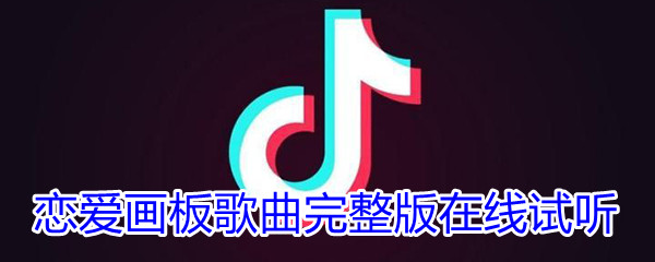 《抖音》恋爱画板歌曲完整版在线试听入口