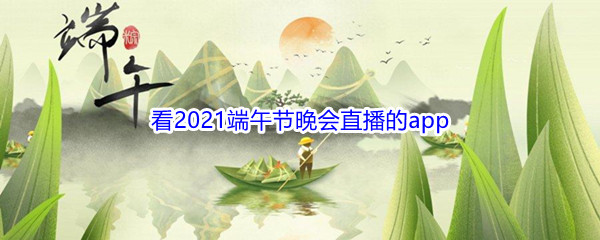 《央视频》可以看2021端午节晚会直播的app