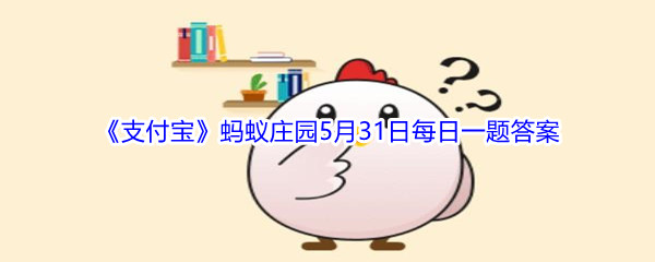 2021《支付宝》蚂蚁庄园5月31日每日一题答案（2）