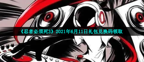 《忍者必须死3》2021年6月11日礼包兑换码领取