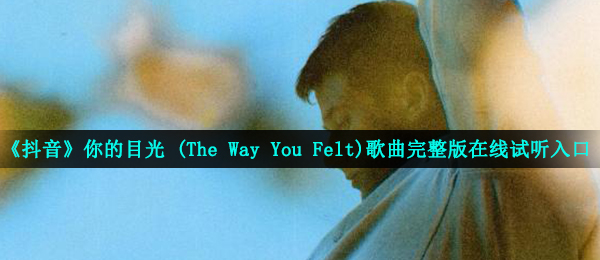 《抖音》你的目光 (The Way You Felt)歌曲完整版在线试听入口