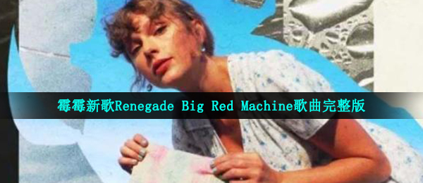 霉霉新歌Renegade Big Red Machine(Feat Taylor Swift )歌曲完整版在线试听入口