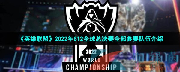 《英雄联盟》2022年S12全球总决赛全部参赛队伍介绍