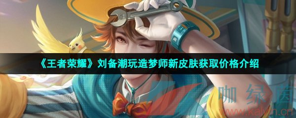 《王者荣耀》刘备潮玩造梦师新皮肤获取价格介绍