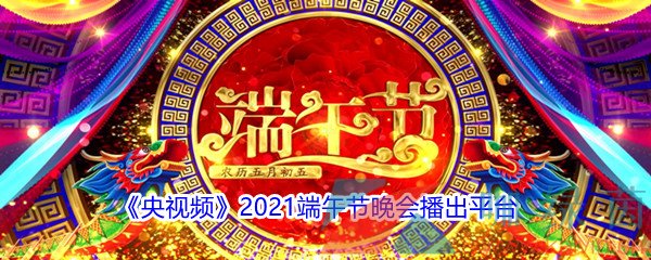 《央视频》2021端午节晚会在哪个平台播出