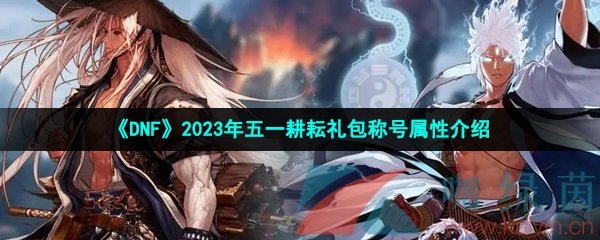 《DNF》2023年五一耕耘礼包称号属性介绍