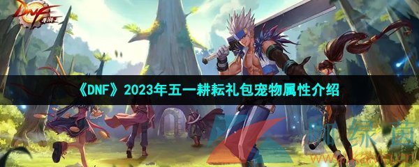 《DNF》2023年五一耕耘礼包宠物属性介绍