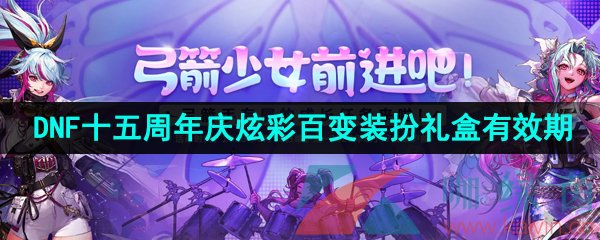 2023年DNF十五周年庆炫彩百变装扮礼盒有效期介绍